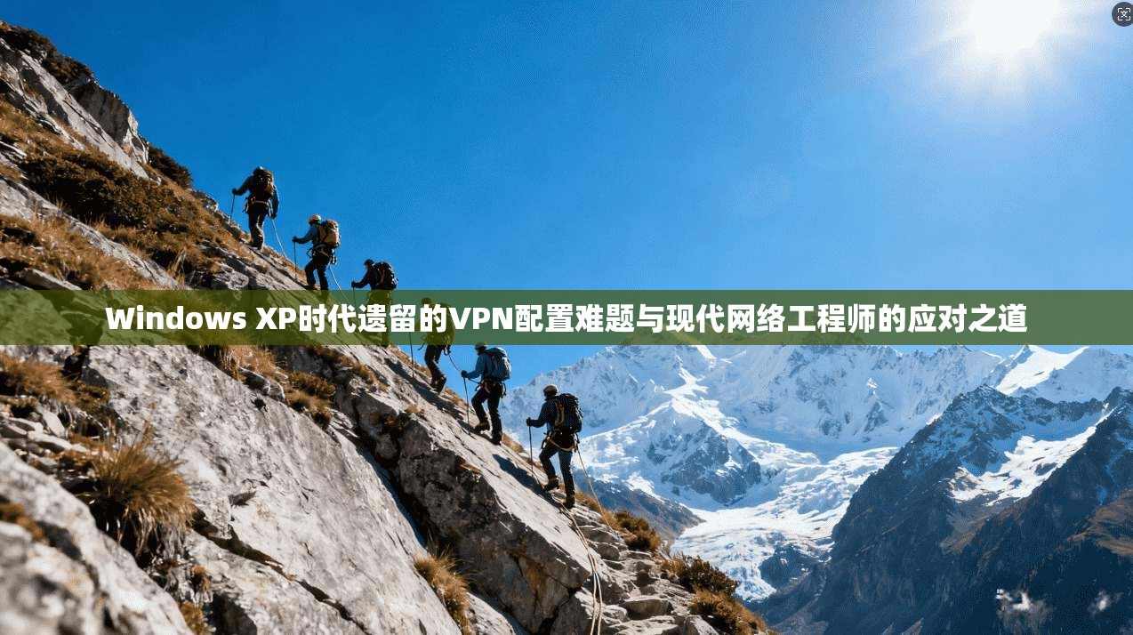 Windows XP时代遗留的VPN配置难题与现代网络工程师的应对之道 Windows XP时代遗留的VPN配置难题与现代网络工程师的应对之道