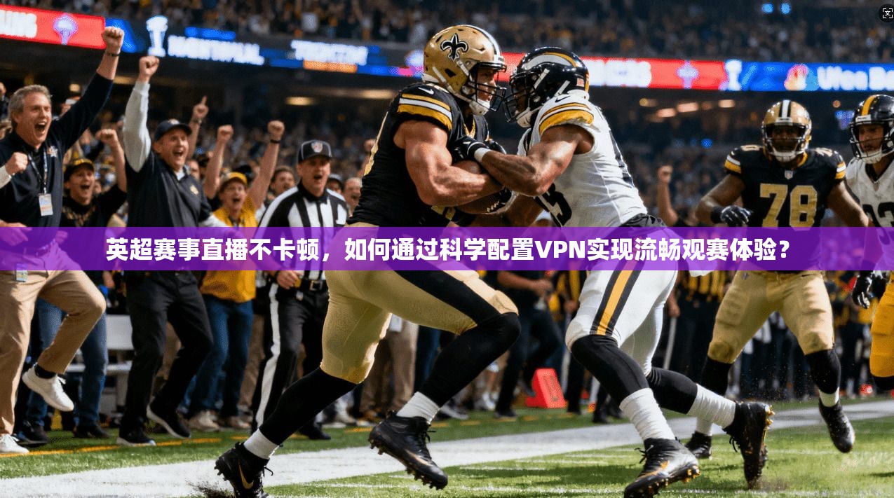 英超赛事直播不卡顿，如何通过科学配置VPN实现流畅观赛体验？