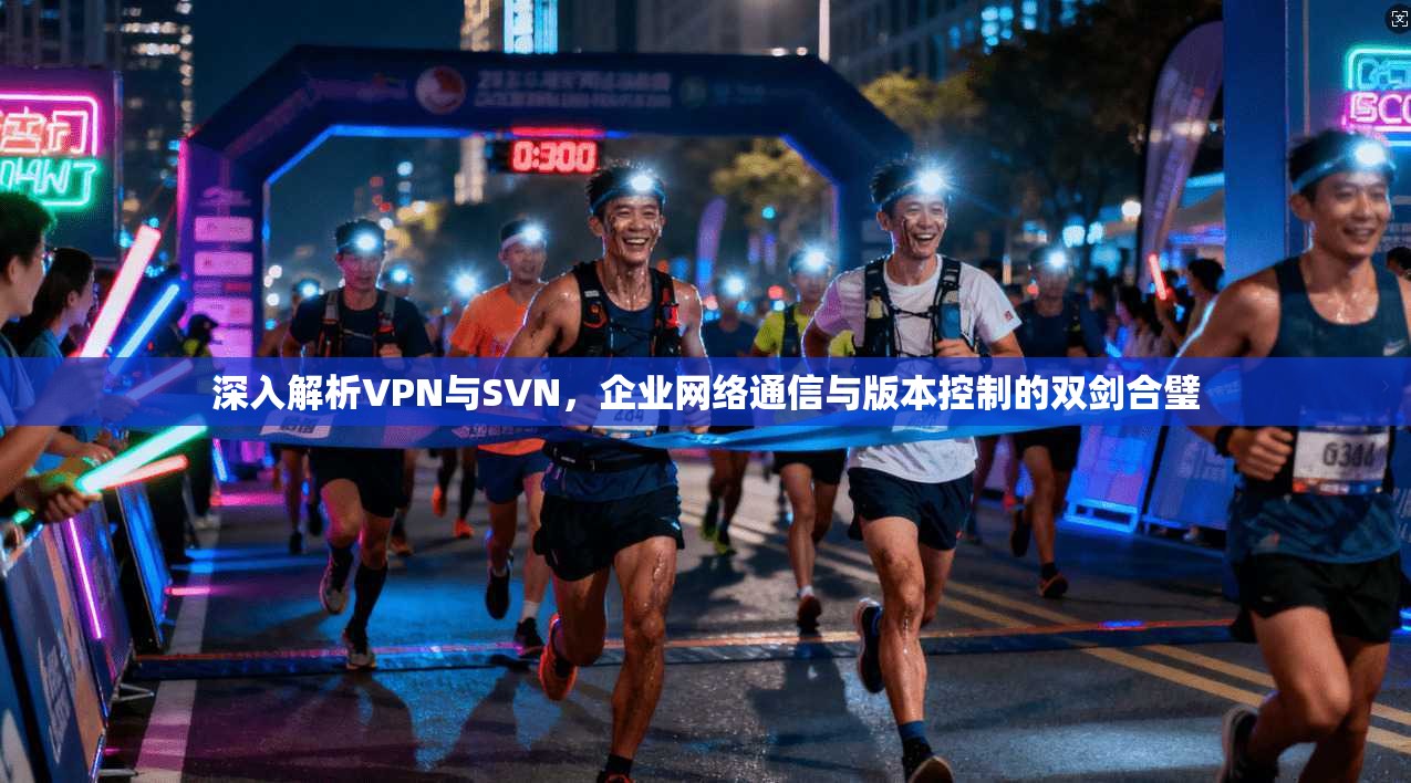 深入解析VPN与SVN，企业网络通信与版本控制的双剑合璧