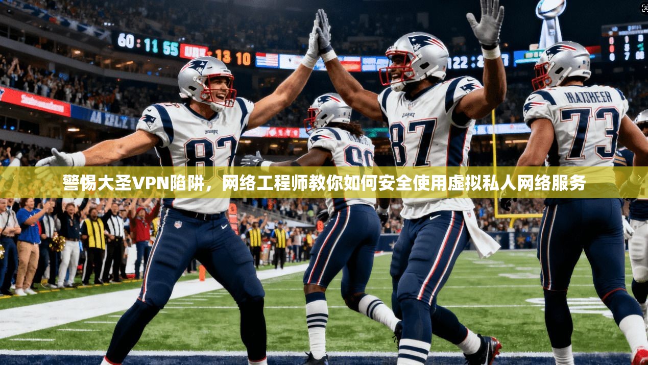 警惕大圣VPN陷阱，网络工程师教你如何安全使用虚拟私人网络服务