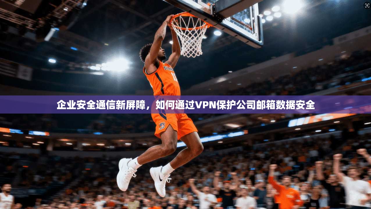 企业安全通信新屏障，如何通过VPN保护公司邮箱数据安全