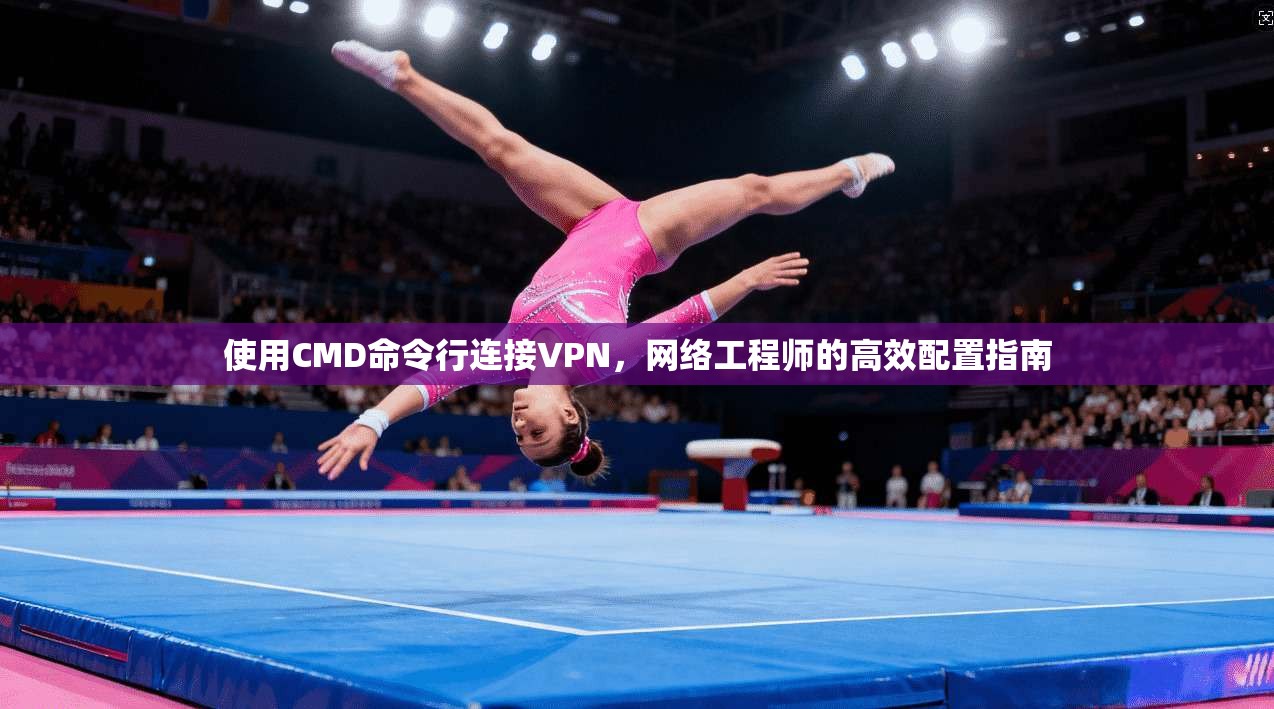使用CMD命令行连接VPN,网络工程师的高效配置指南 使用CMD命令行连接VPN,网络工程师的高效配置指南