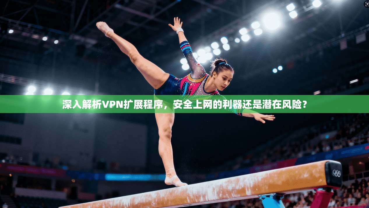 深入解析VPN扩展程序，安全上网的利器还是潜在风险？