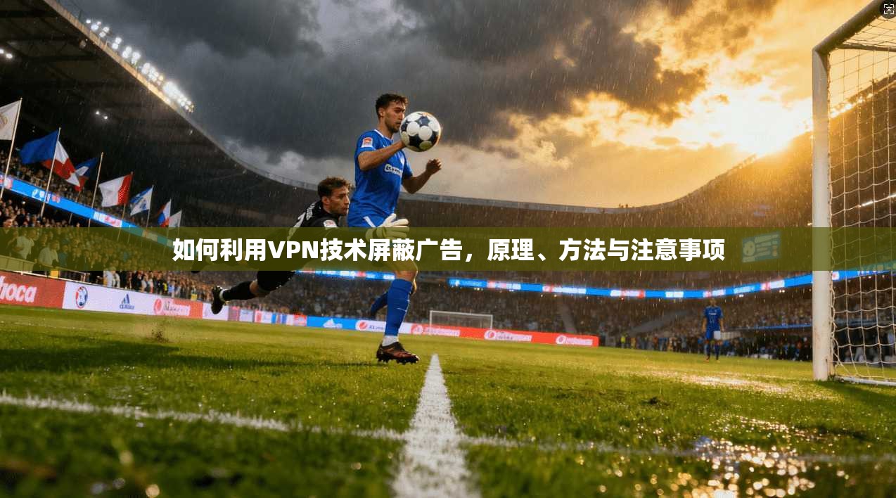 如何利用VPN技术屏蔽广告，原理、方法与注意事项