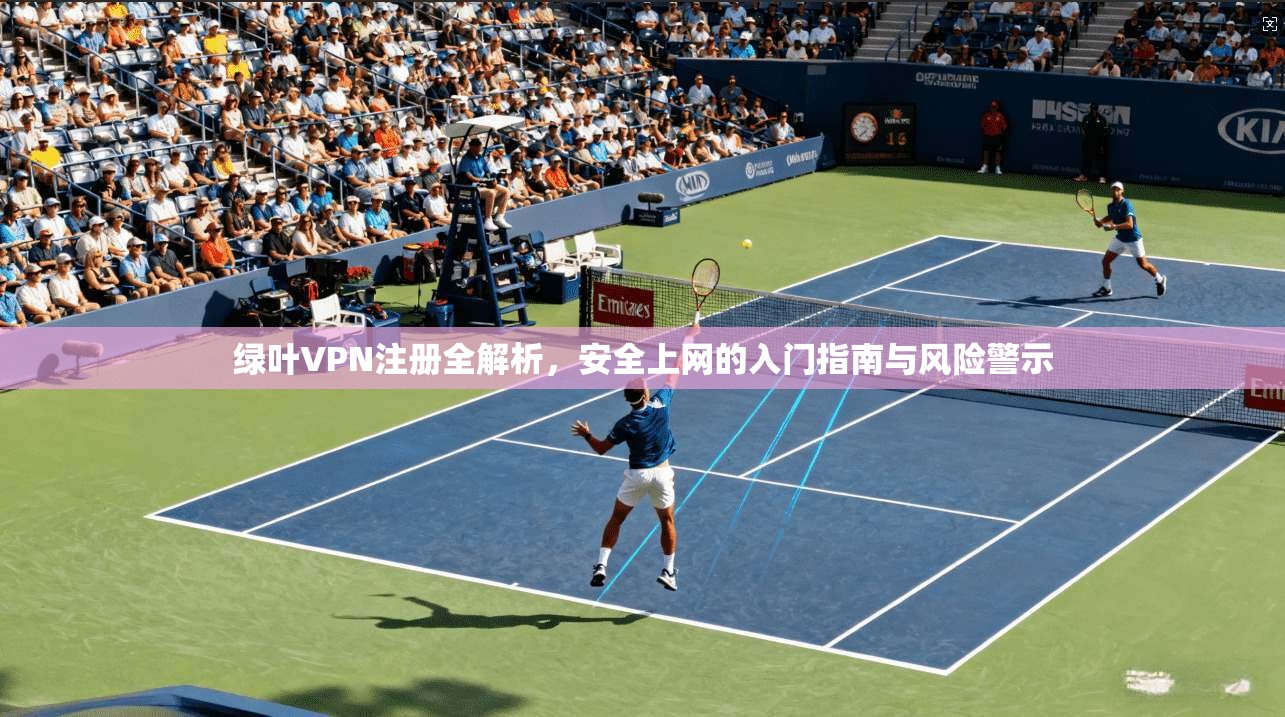 绿叶VPN注册全解析，安全上网的入门指南与风险警示