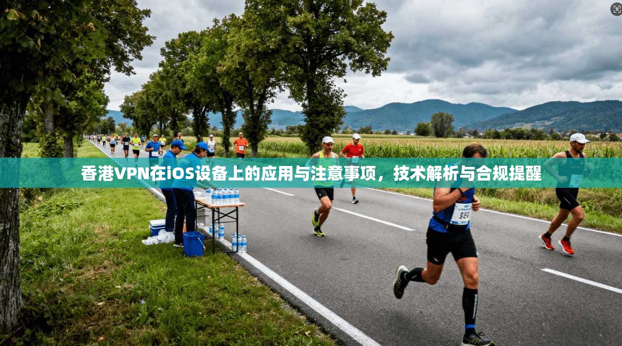 香港VPN在iOS设备上的应用与注意事项，技术解析与合规提醒