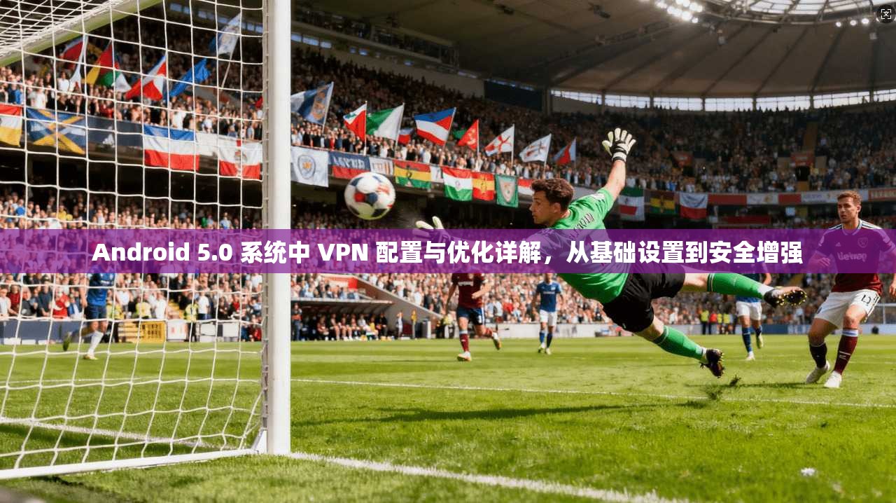 Android 5.0 系统中 VPN 配置与优化详解，从基础设置到安全增强