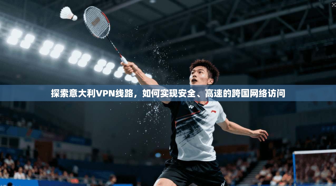 探索意大利VPN线路，如何实现安全、高速的跨国网络访问