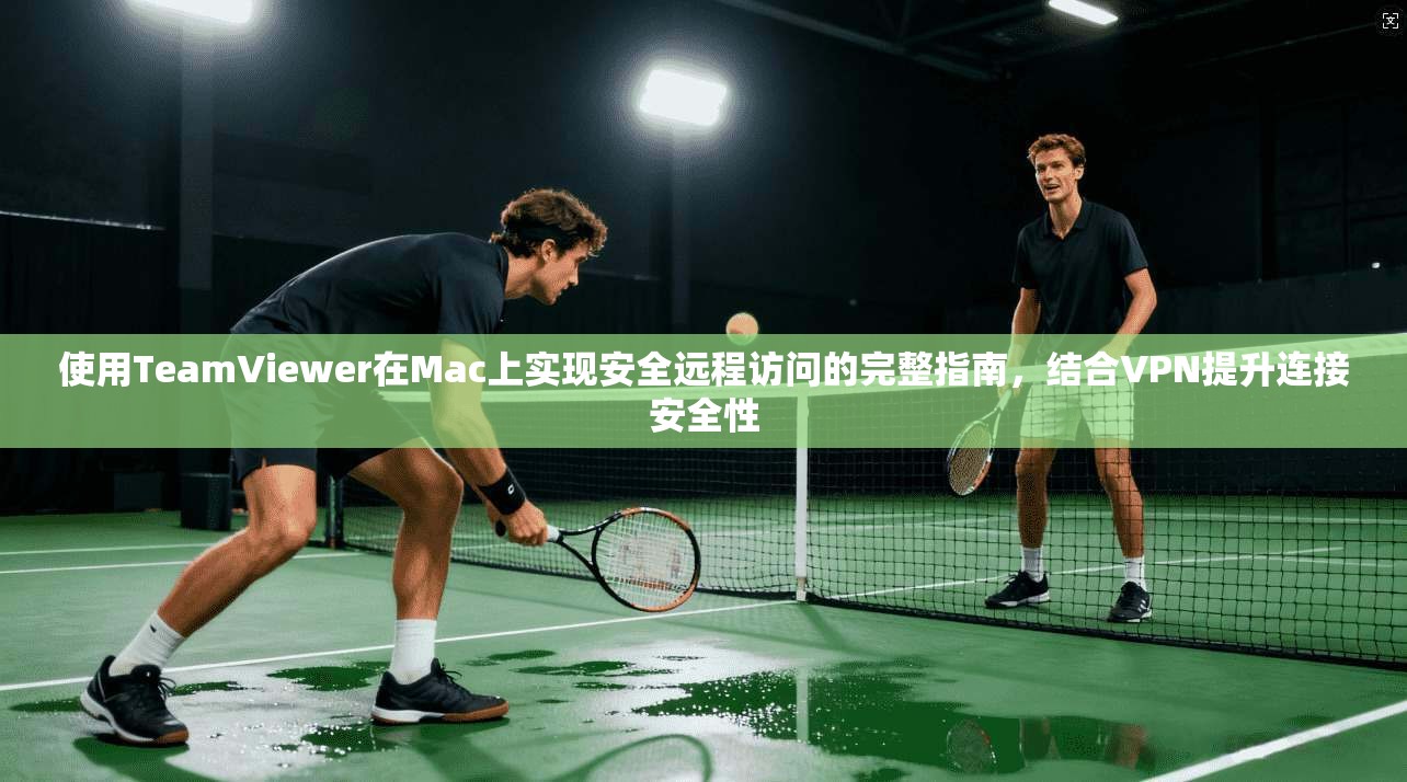 使用TeamViewer在Mac上实现安全远程访问的完整指南，结合VPN提升连接安全性