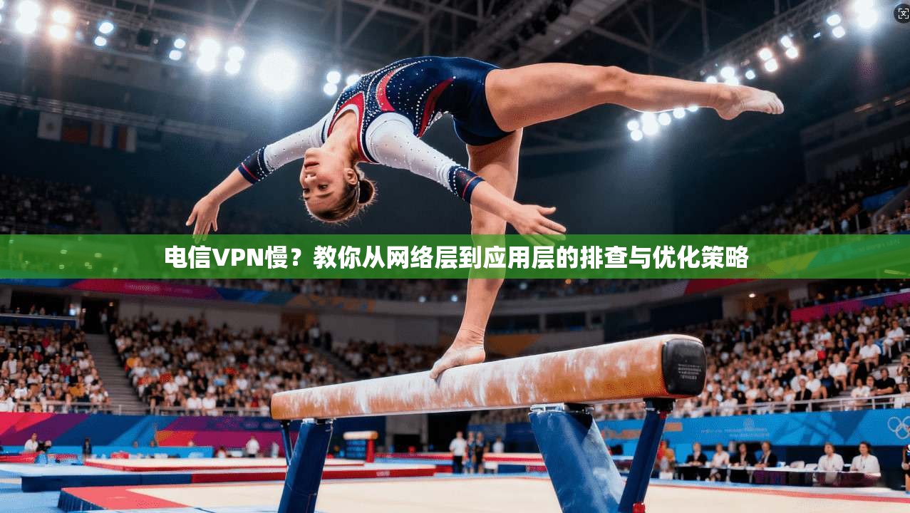 电信VPN慢？教你从网络层到应用层的排查与优化策略
