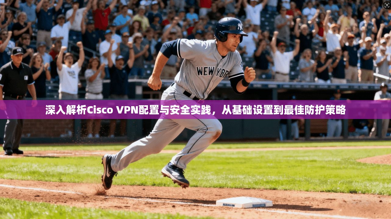 深入解析Cisco VPN配置与安全实践，从基础设置到最佳防护策略
