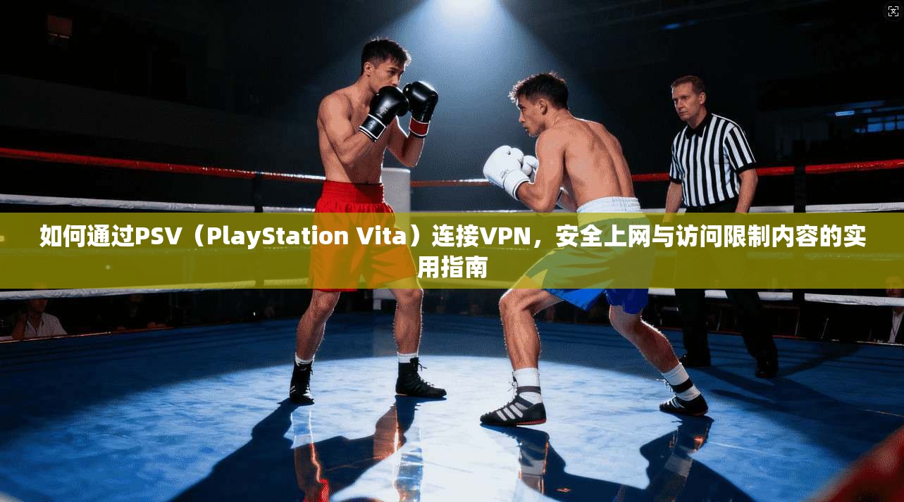 如何通过PSV（PlayStation Vita）连接VPN，安全上网与访问限制内容的实用指南