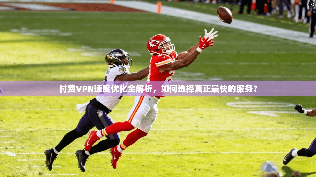 付费VPN速度优化全解析，如何选择真正最快的服务？
