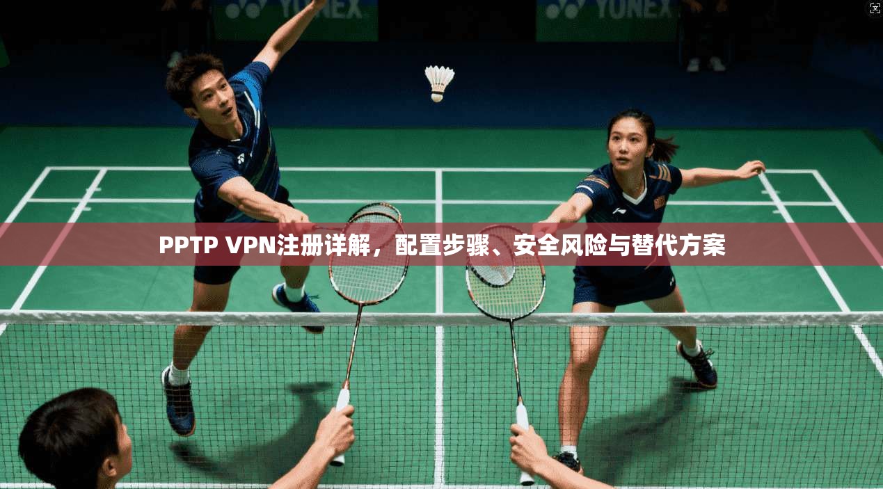 PPTP VPN注册详解，配置步骤、安全风险与替代方案