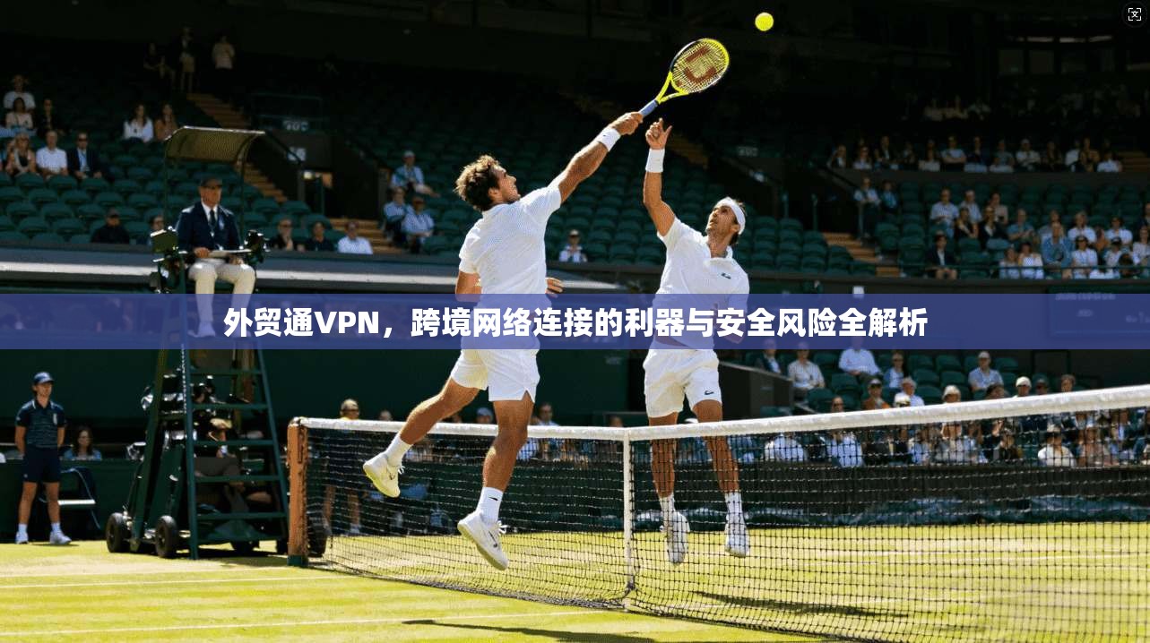 外贸通VPN,跨境网络连接的利器与安全风险全解析 外贸通VPN,跨境网络连接的利器与安全风险全解析