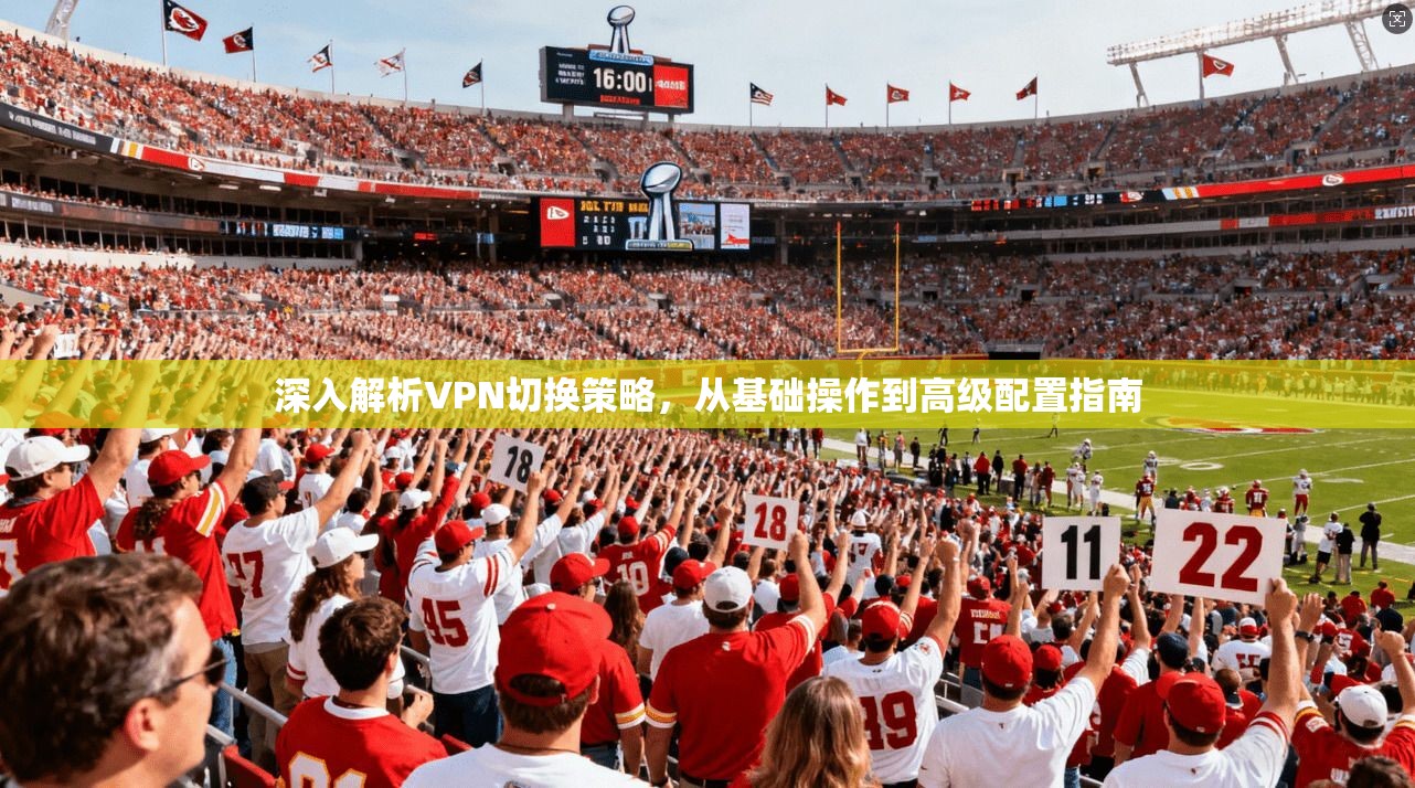 深入解析VPN切换策略，从基础操作到高级配置指南