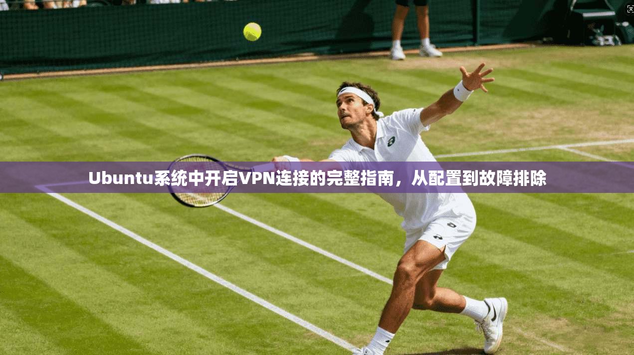 Ubuntu系统中开启VPN连接的完整指南,从配置到故障排除 Ubuntu系统中开启VPN连接的完整指南,从配置到故障排除