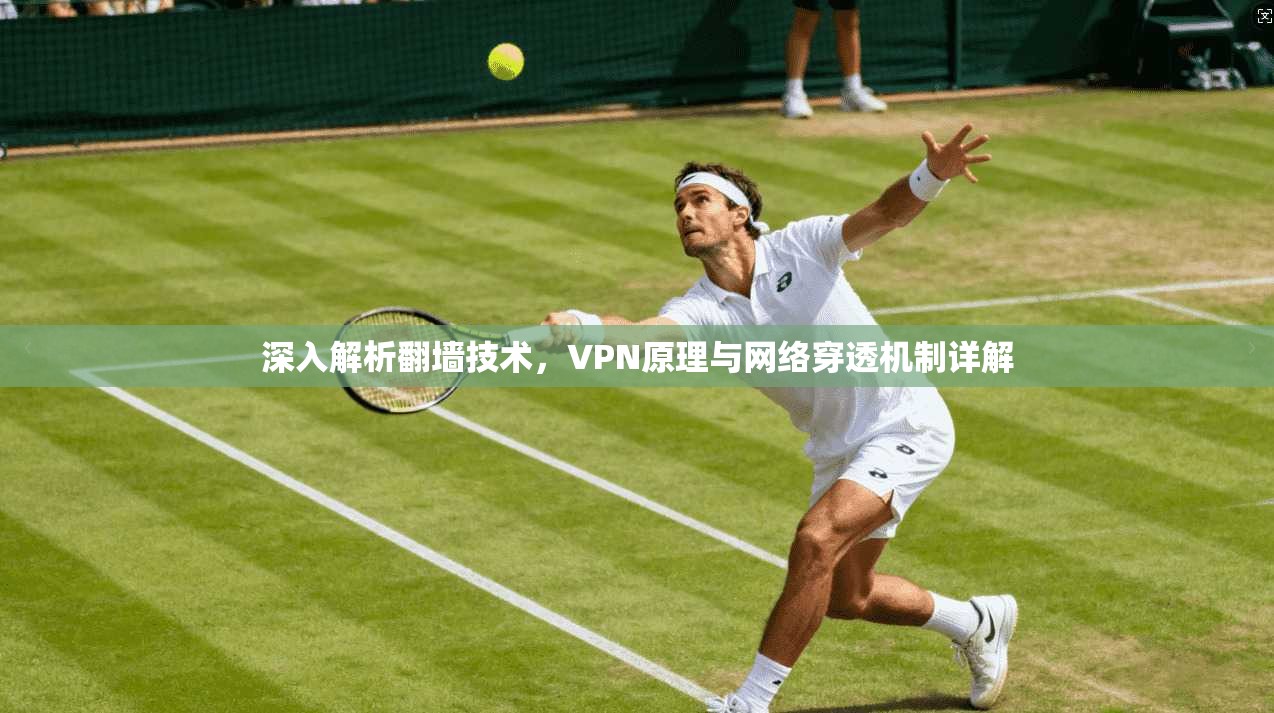 深入解析翻墙技术，VPN原理与网络穿透机制详解