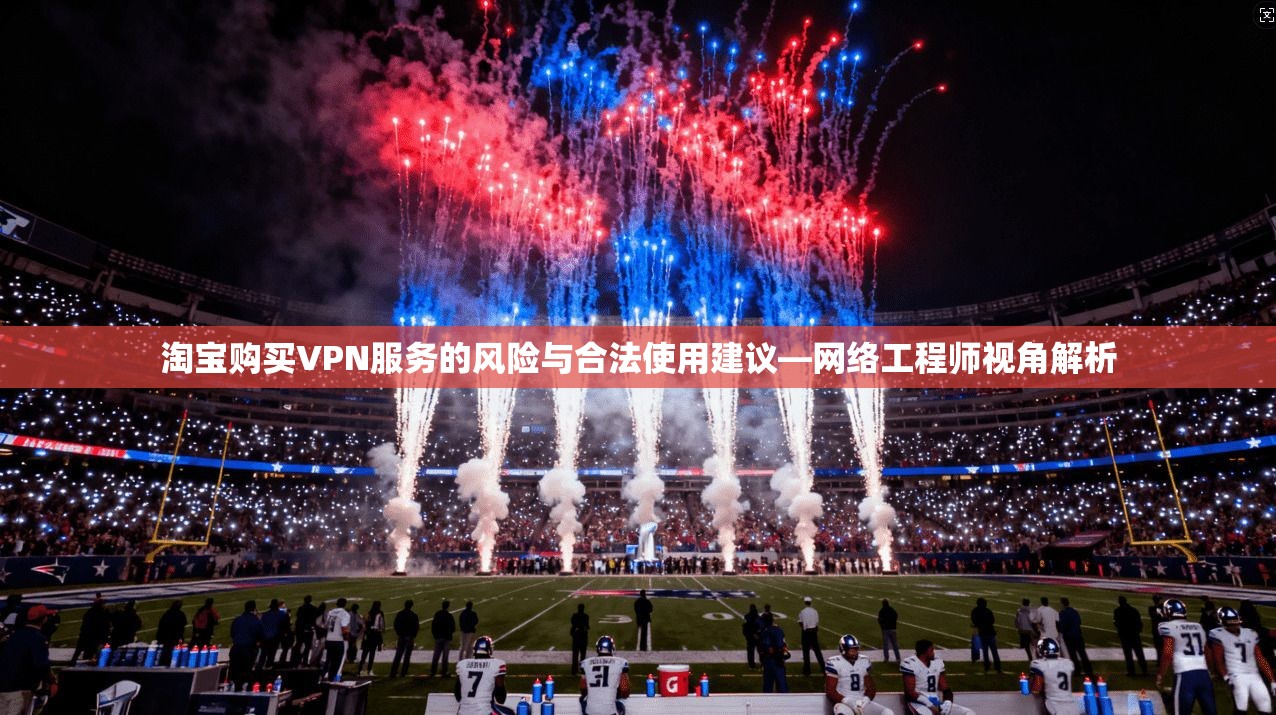 淘宝购买VPN服务的风险与合法使用建议—网络工程师视角解析