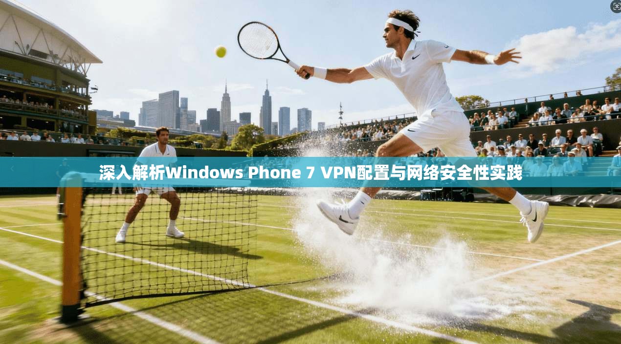 深入解析Windows Phone 7 VPN配置与网络安全性实践