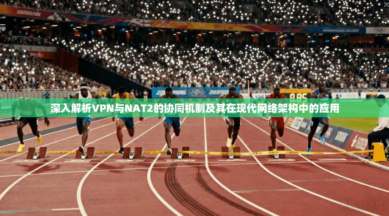 深入解析VPN与NAT2的协同机制及其在现代网络架构中的应用