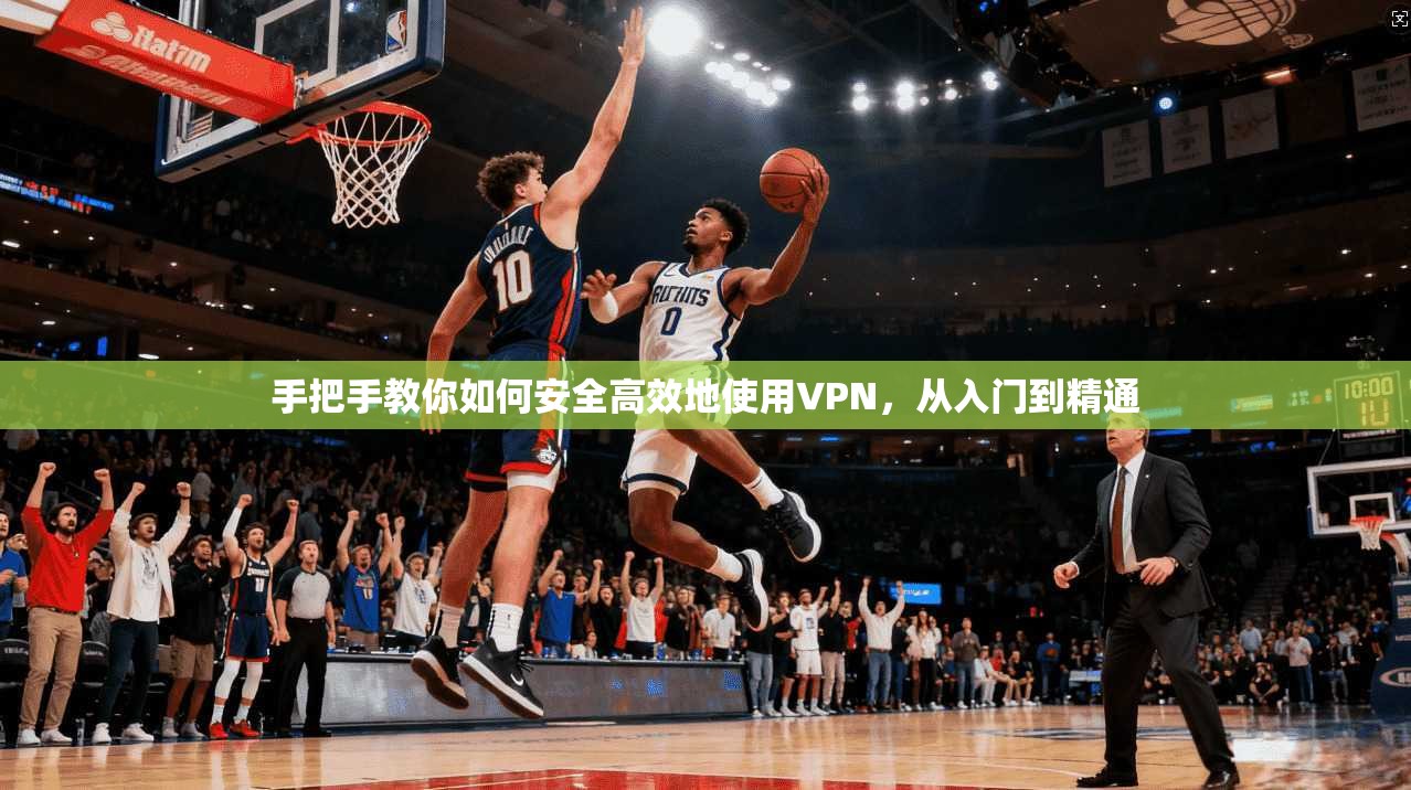 手把手教你如何安全高效地使用VPN，从入门到精通