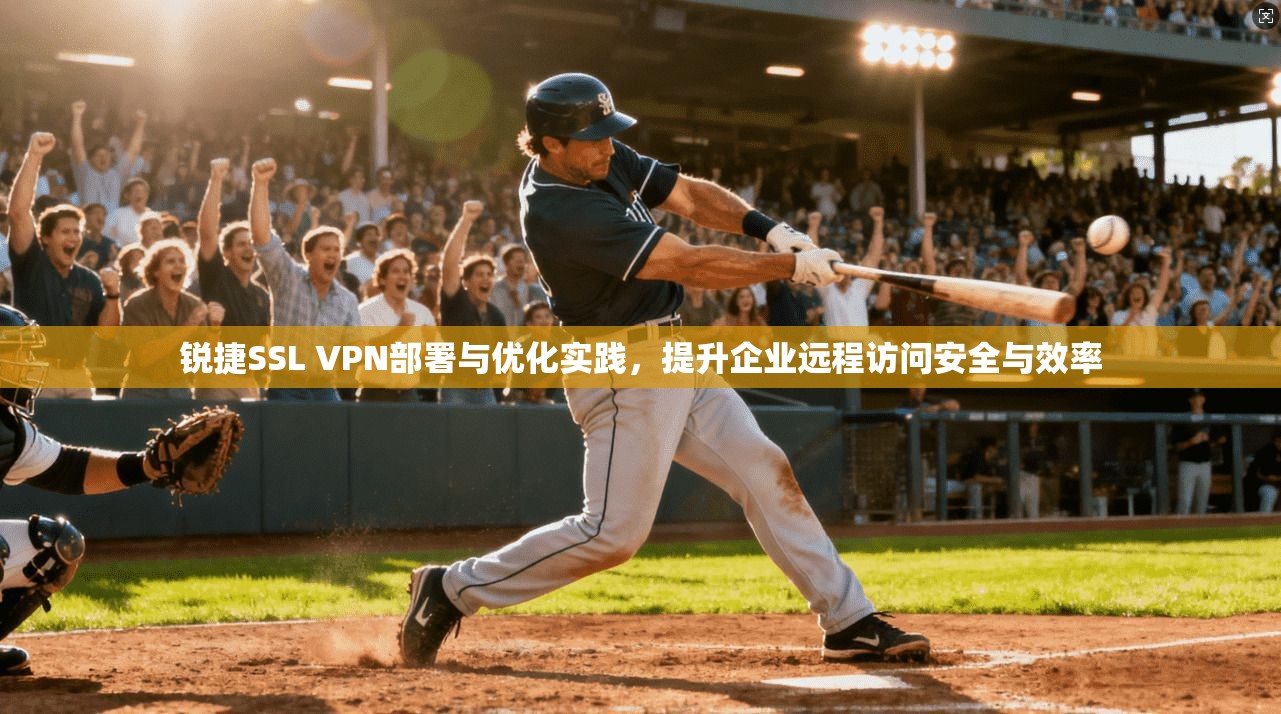锐捷SSL VPN部署与优化实践，提升企业远程访问安全与效率