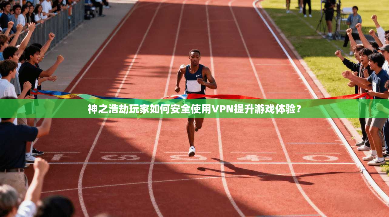 神之浩劫玩家如何安全使用VPN提升游戏体验？