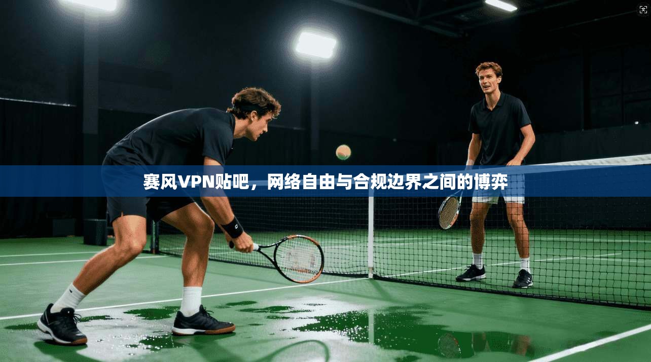 赛风VPN贴吧，网络自由与合规边界之间的博弈