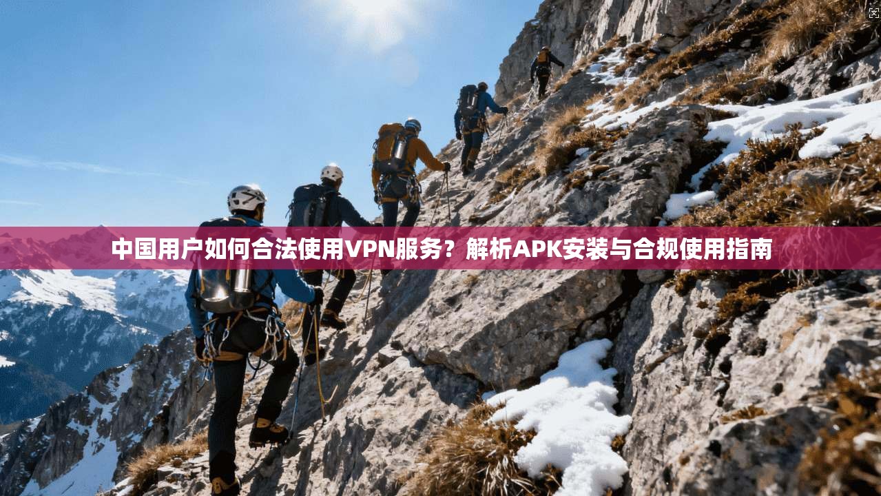 中国用户如何合法使用VPN服务？解析APK安装与合规使用指南