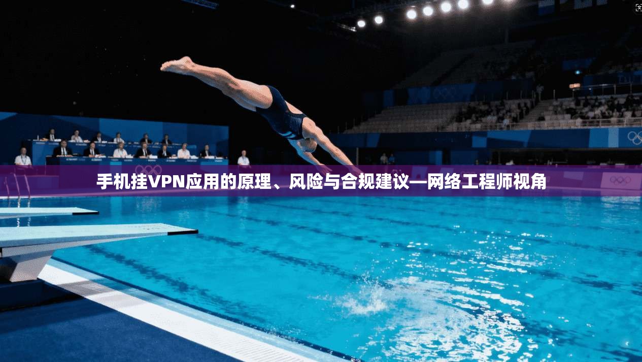 手机挂VPN应用的原理、风险与合规建议—网络工程师视角