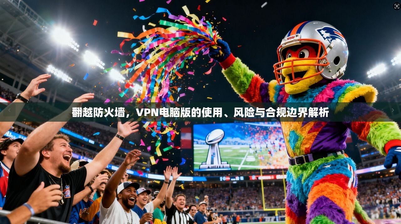 翻越防火墙，VPN电脑版的使用、风险与合规边界解析
