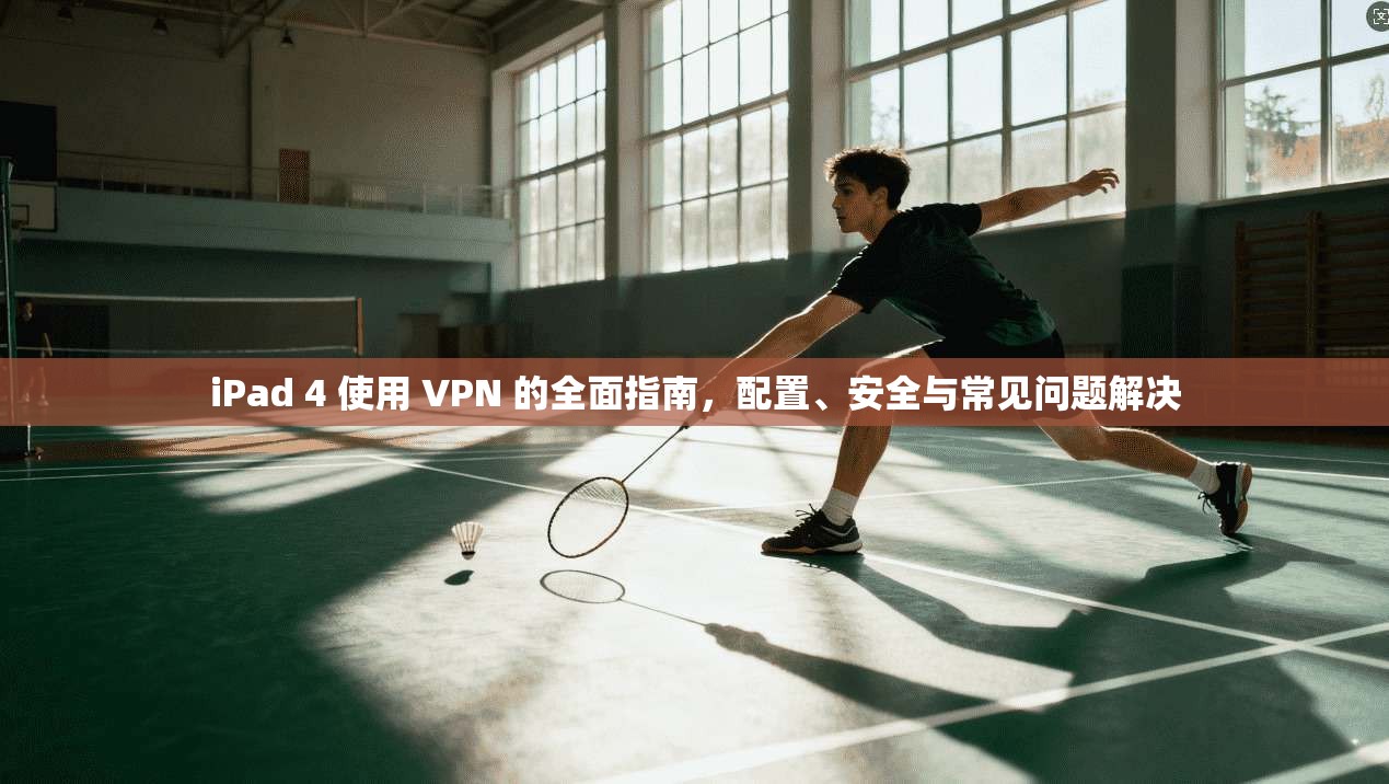 iPad 4 使用 VPN 的全面指南，配置、安全与常见问题解决