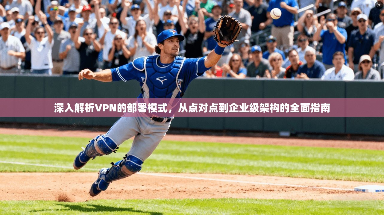 深入解析VPN的部署模式，从点对点到企业级架构的全面指南