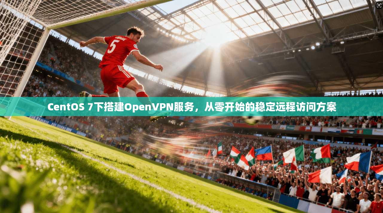 CentOS 7下搭建OpenVPN服务，从零开始的稳定远程访问方案