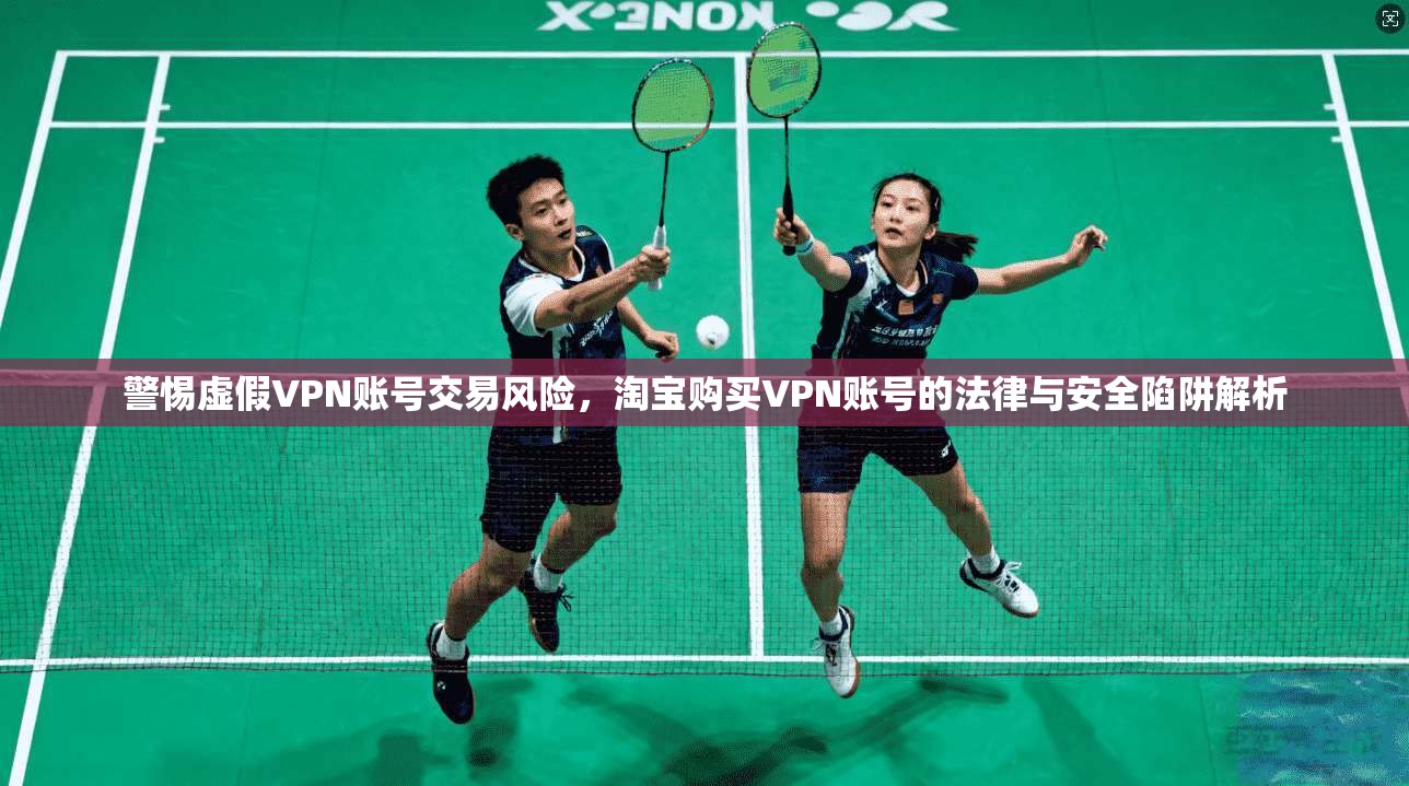 警惕虚假VPN账号交易风险，淘宝购买VPN账号的法律与安全陷阱解析