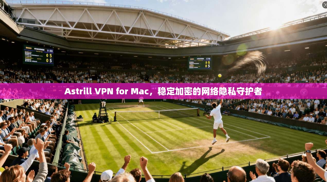 Astrill VPN for Mac，稳定加密的网络隐私守护者