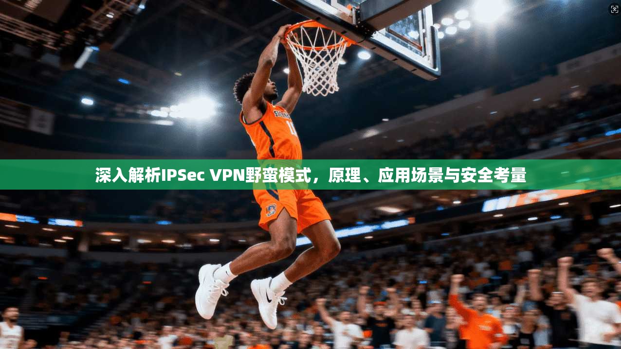 深入解析IPSec VPN野蛮模式，原理、应用场景与安全考量