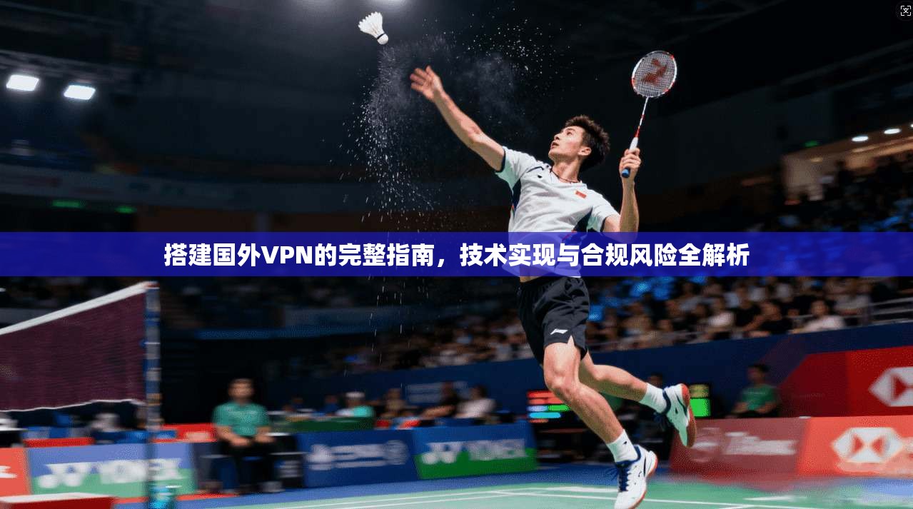搭建国外VPN的完整指南，技术实现与合规风险全解析