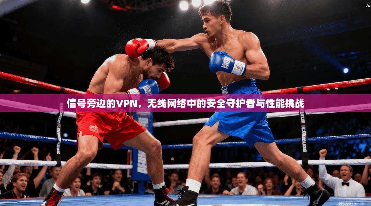 信号旁边的VPN，无线网络中的安全守护者与性能挑战