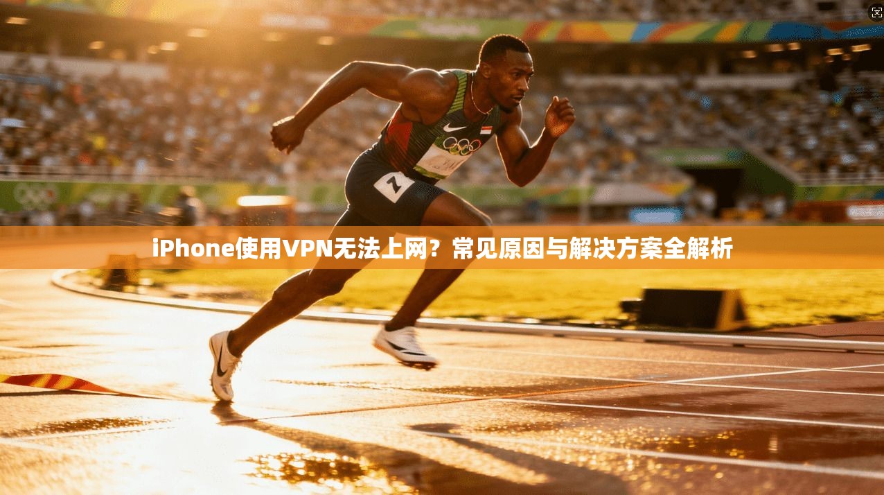 iPhone使用VPN无法上网？常见原因与解决方案全解析
