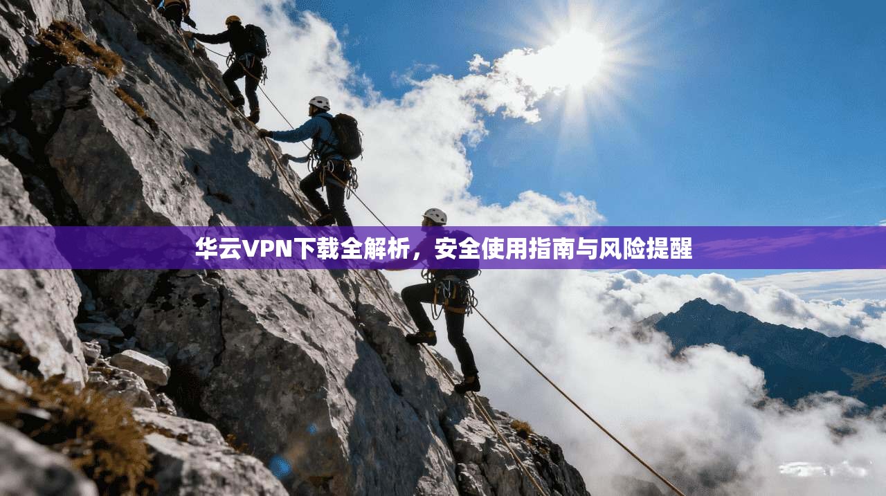 华云VPN下载全解析，安全使用指南与风险提醒