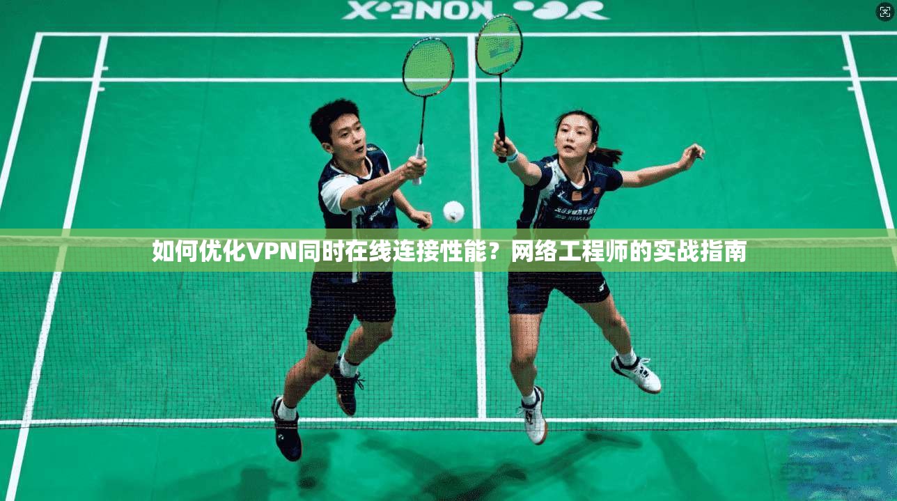 如何优化VPN同时在线连接性能？网络工程师的实战指南