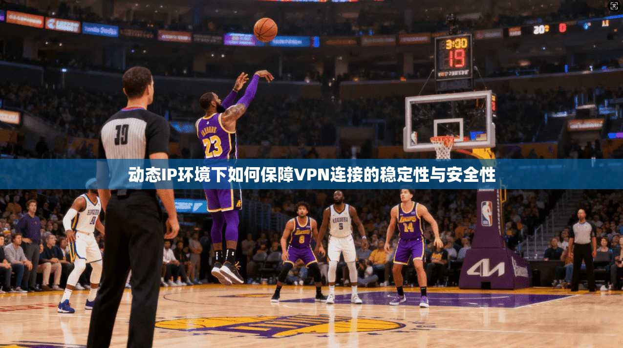 动态IP环境下如何保障VPN连接的稳定性与安全性