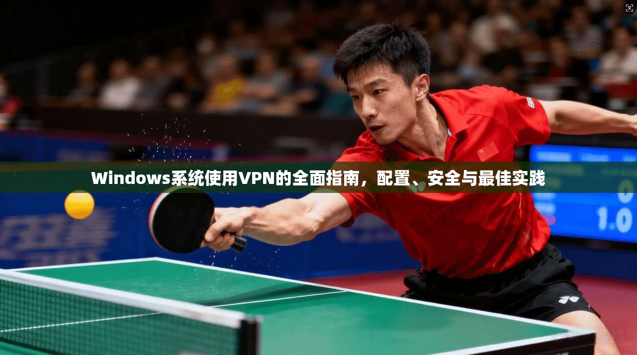 Windows系统使用VPN的全面指南，配置、安全与最佳实践