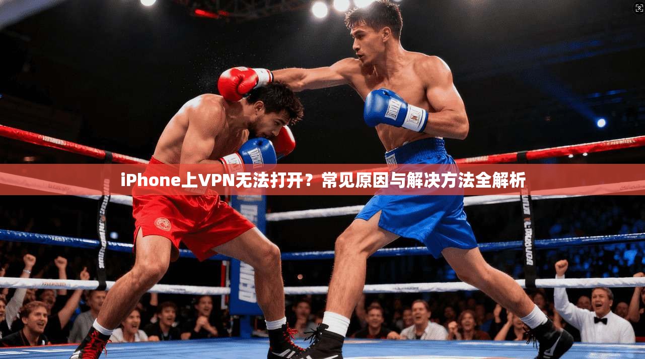 iPhone上VPN无法打开？常见原因与解决方法全解析