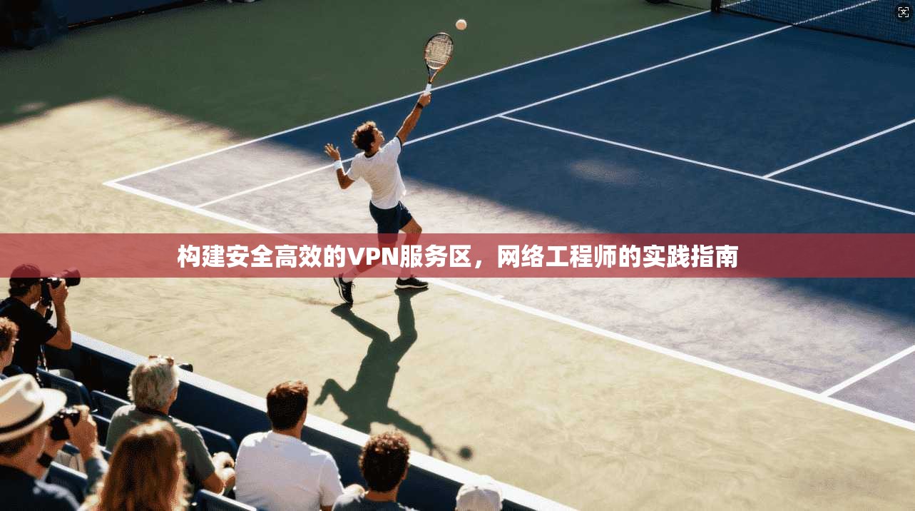构建安全高效的VPN服务区，网络工程师的实践指南