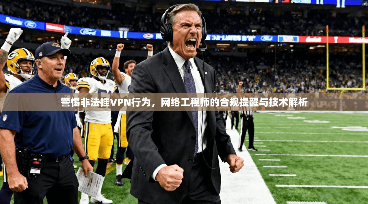 警惕非法挂VPN行为，网络工程师的合规提醒与技术解析