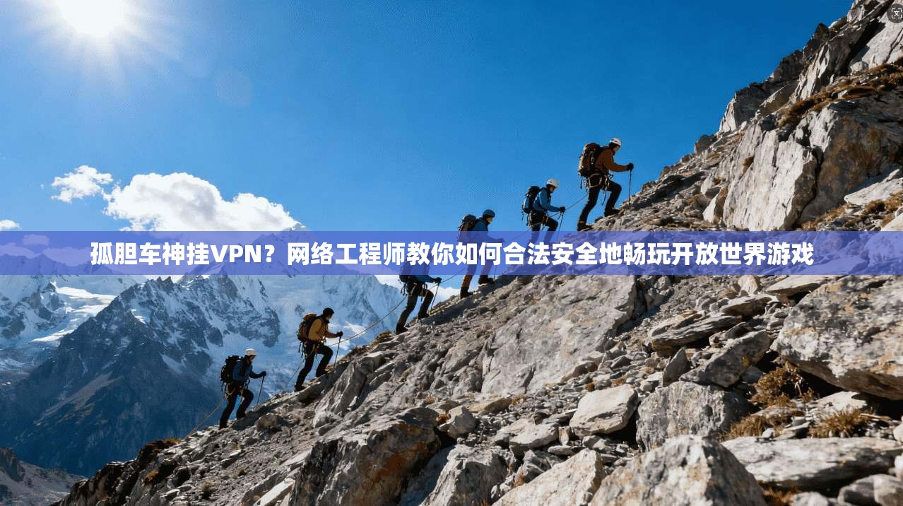 孤胆车神挂VPN？网络工程师教你如何合法安全地畅玩开放世界游戏