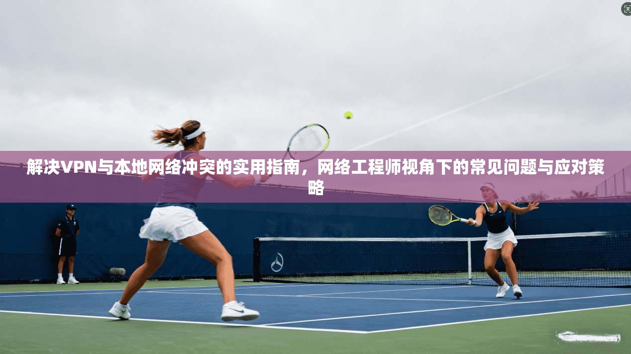 解决VPN与本地网络冲突的实用指南，网络工程师视角下的常见问题与应对策略